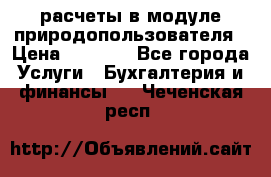 расчеты в модуле природопользователя › Цена ­ 3 000 - Все города Услуги » Бухгалтерия и финансы   . Чеченская респ.